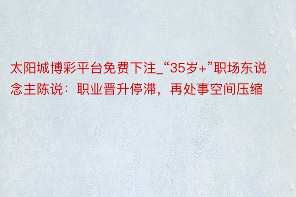太阳城博彩平台免费下注_“35岁+”职场东说念主陈说：职业晋升停滞，再处事空间压缩