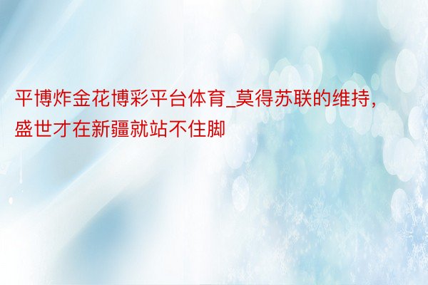 平博炸金花博彩平台体育_莫得苏联的维持，盛世才在新疆就站不住脚