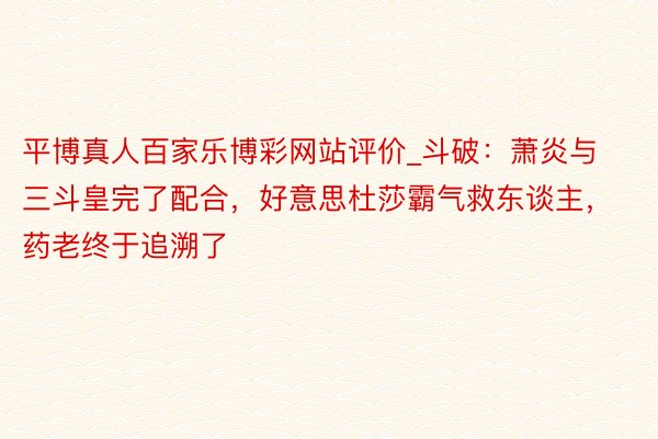 平博真人百家乐博彩网站评价_斗破：萧炎与三斗皇完了配合，好意思杜莎霸气救东谈主，药老终于追溯了