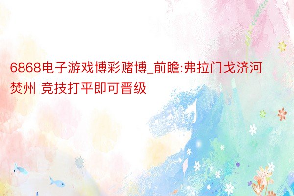6868电子游戏博彩赌博_前瞻:弗拉门戈济河焚州 竞技打平即可晋级