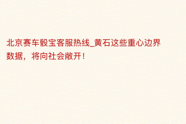 北京赛车骰宝客服热线_黄石这些重心边界数据，将向社会敞开！