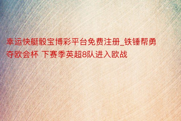 幸运快艇骰宝博彩平台免费注册_铁锤帮勇夺欧会杯 下赛季英超8队进入欧战