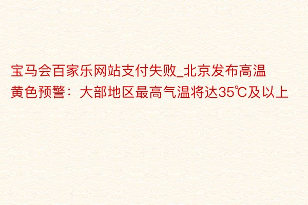 宝马会百家乐网站支付失败_北京发布高温黄色预警：大部地区最高气温将达35℃及以上