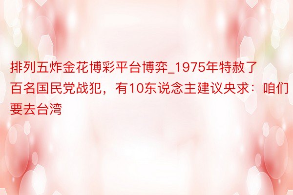 排列五炸金花博彩平台博弈_1975年特赦了百名国民党战犯，有