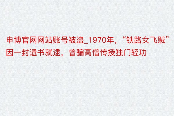 申博官网网站账号被盗_1970年，“铁路女飞贼”因一封遗书就