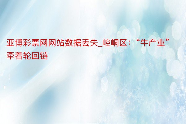 亚博彩票网网站数据丢失_崆峒区：“牛产业” 牵着轮回链