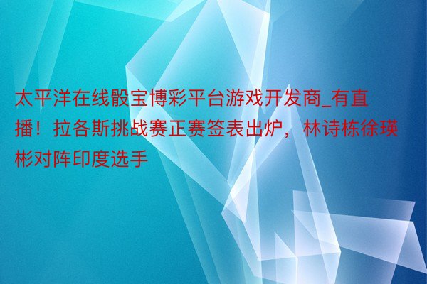 太平洋在线骰宝博彩平台游戏开发商_有直播！拉各斯挑战赛正赛签