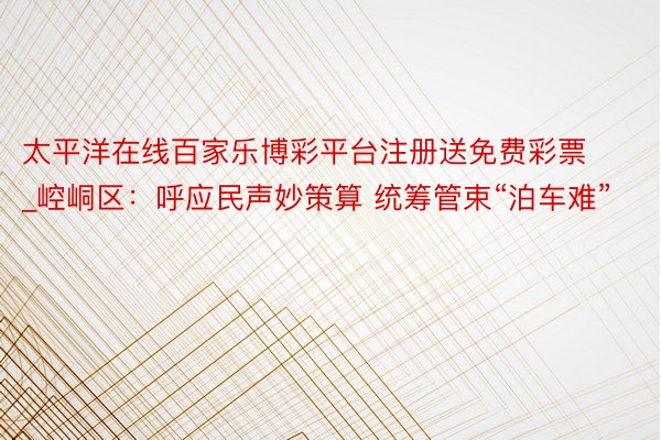 太平洋在线百家乐博彩平台注册送免费彩票_崆峒区：呼应民声妙策