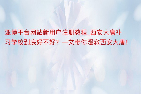 亚博平台网站新用户注册教程_西安大唐补习学校到底好不好？一文