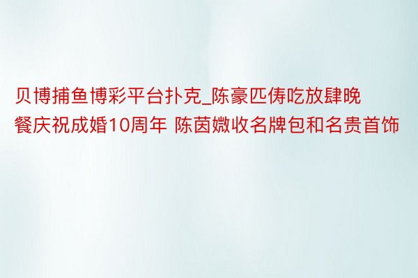 贝博捕鱼博彩平台扑克_陈豪匹俦吃放肆晚餐庆祝成婚10周年 陈