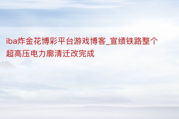 iba炸金花博彩平台游戏博客_宣绩铁路整个超高压电力廓清迁改