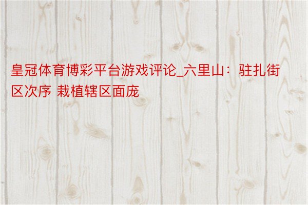 皇冠体育博彩平台游戏评论_六里山：驻扎街区次序 栽植辖区面庞