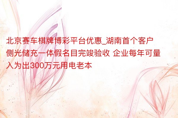 北京赛车棋牌博彩平台优惠_湖南首个客户侧光储充一体假名目完竣