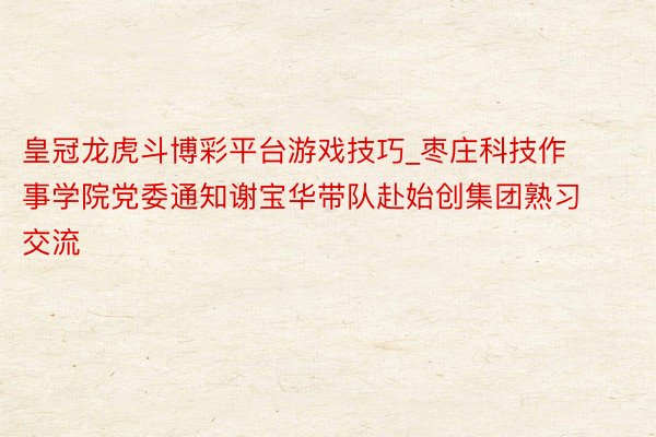 皇冠龙虎斗博彩平台游戏技巧_枣庄科技作事学院党委通知谢宝华带