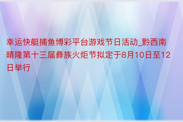 幸运快艇捕鱼博彩平台游戏节日活动_黔西南晴隆第十三届彝族火炬